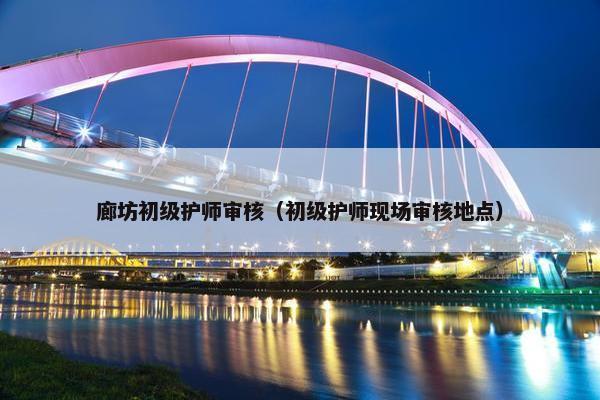 廊坊初级护师审核（初级护师现场审核地点）