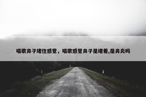 唱歌鼻子堵住感觉，唱歌感觉鼻子是堵着,是鼻炎吗