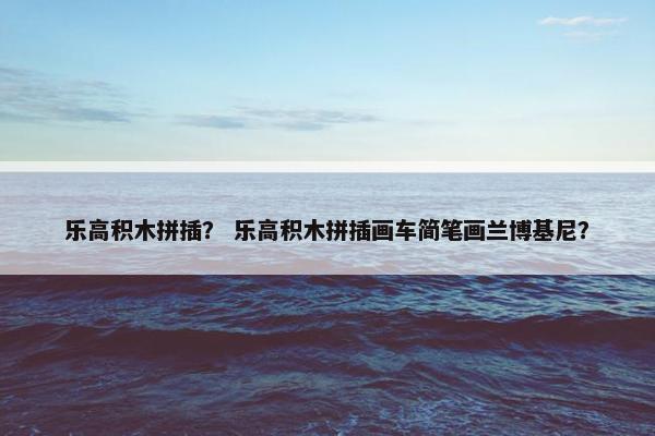 乐高积木拼插？ 乐高积木拼插画车简笔画兰博基尼？