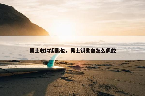 男士收纳钥匙包，男士钥匙包怎么佩戴