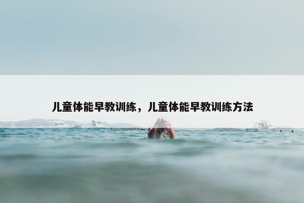 儿童体能早教训练，儿童体能早教训练方法