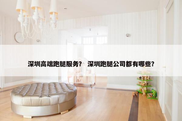 深圳高端跑腿服务？ 深圳跑腿公司都有哪些？