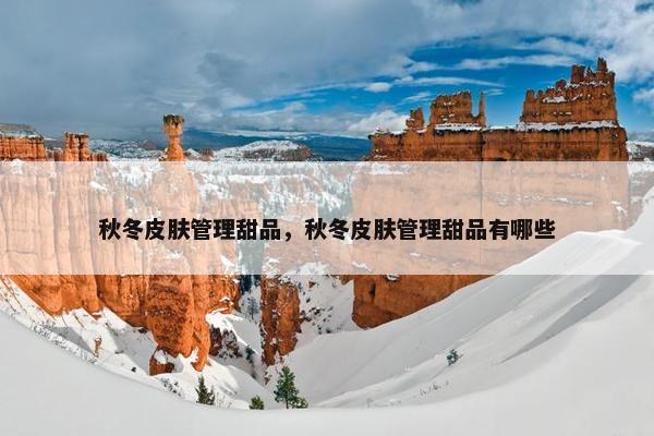 秋冬皮肤管理甜品，秋冬皮肤管理甜品有哪些