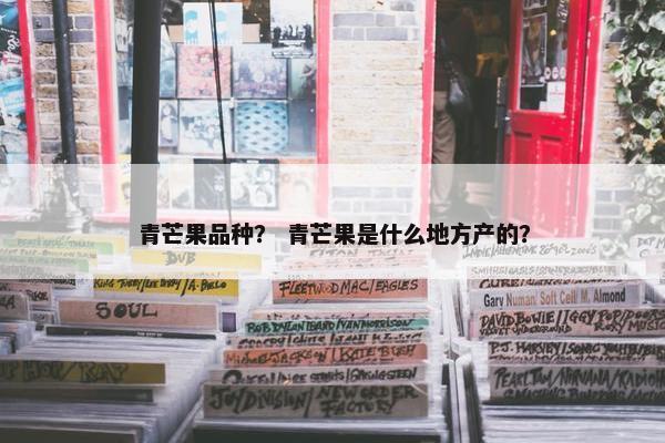 青芒果品种？ 青芒果是什么地方产的？