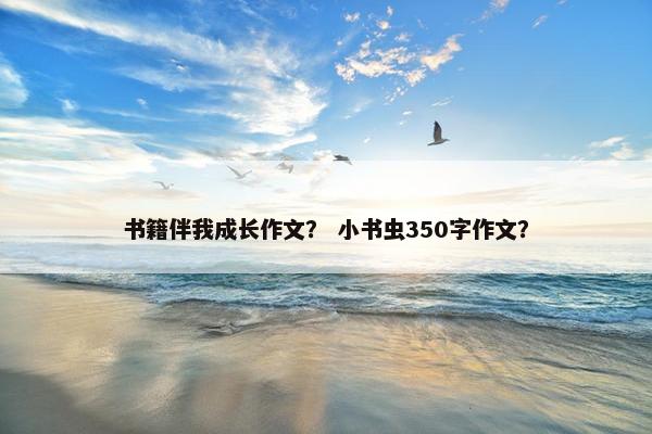 书籍伴我成长作文？ 小书虫350字作文？