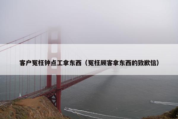 客户冤枉钟点工拿东西（冤枉顾客拿东西的致歉信）