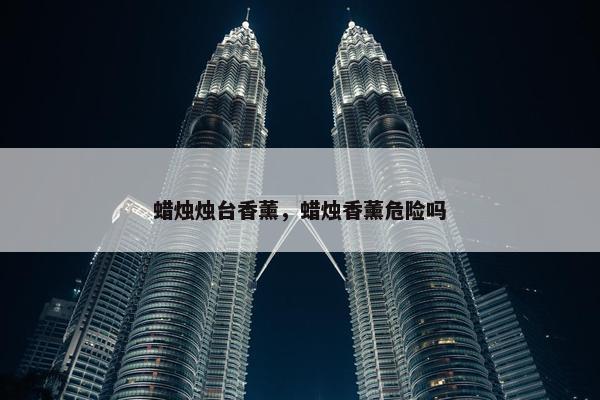 蜡烛烛台香薰，蜡烛香薰危险吗