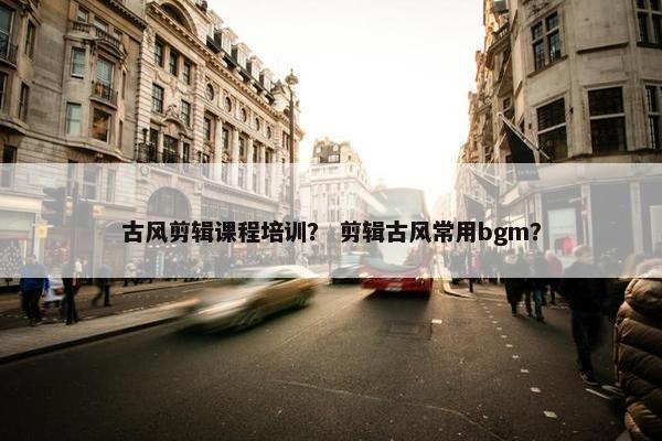 古风剪辑课程培训？ 剪辑古风常用bgm？
