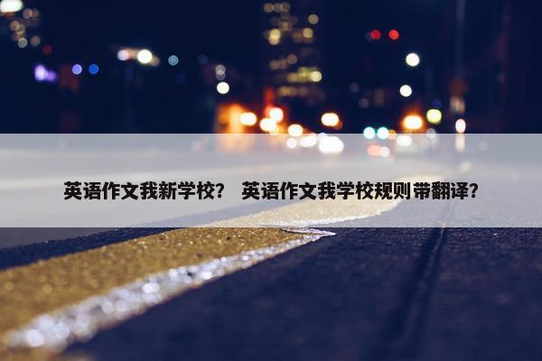 英语作文我新学校？ 英语作文我学校规则带翻译？