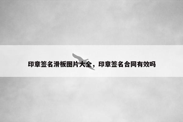 印章签名滑板图片大全，印章签名合同有效吗