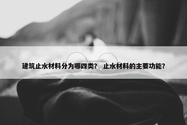 建筑止水材料分为哪四类？ 止水材料的主要功能？