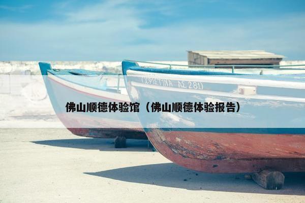 佛山顺德体验馆（佛山顺德体验报告）