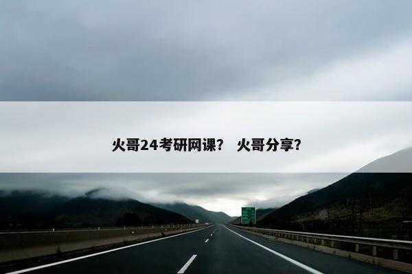 火哥24考研网课？ 火哥分享？