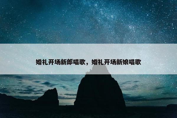 婚礼开场新郎唱歌，婚礼开场新娘唱歌