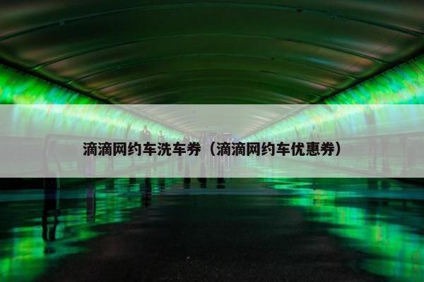 滴滴网约车洗车券（滴滴网约车优惠券）