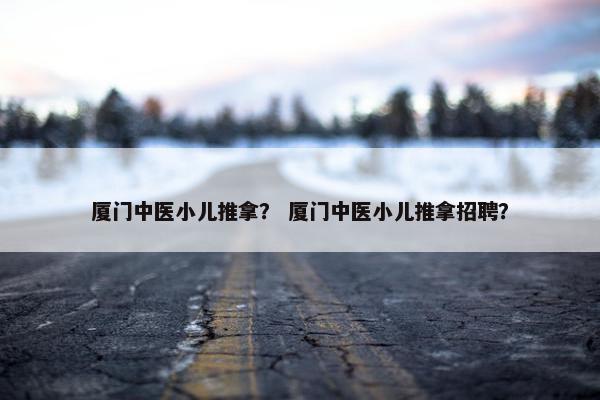 厦门中医小儿推拿？ 厦门中医小儿推拿招聘？
