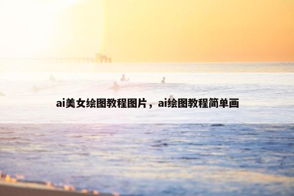 ai美女绘图教程图片，ai绘图教程简单画