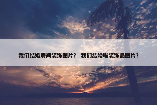 我们结婚房间装饰图片？ 我们结婚啦装饰品图片？