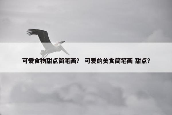 可爱食物甜点简笔画？ 可爱的美食简笔画 甜点？
