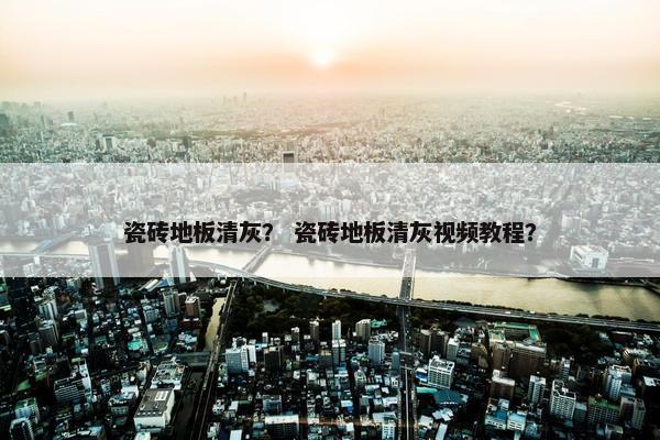 瓷砖地板清灰？ 瓷砖地板清灰视频教程？