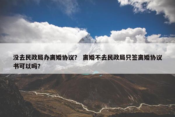 没去民政局办离婚协议？ 离婚不去民政局只签离婚协议书可以吗？