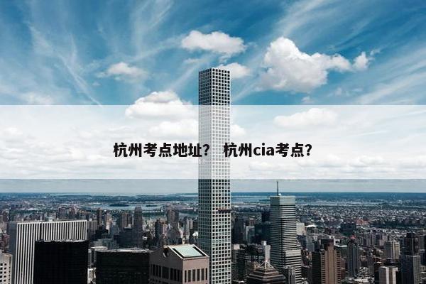 杭州考点地址？ 杭州cia考点？