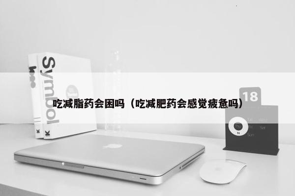 吃减脂药会困吗（吃减肥药会感觉疲惫吗）