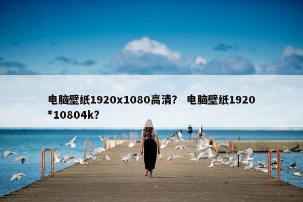 电脑壁纸1920x1080高清？ 电脑壁纸1920*10804k？