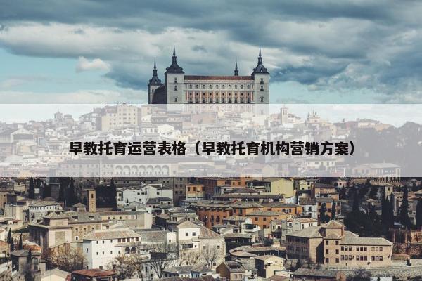 早教托育运营表格（早教托育机构营销方案）