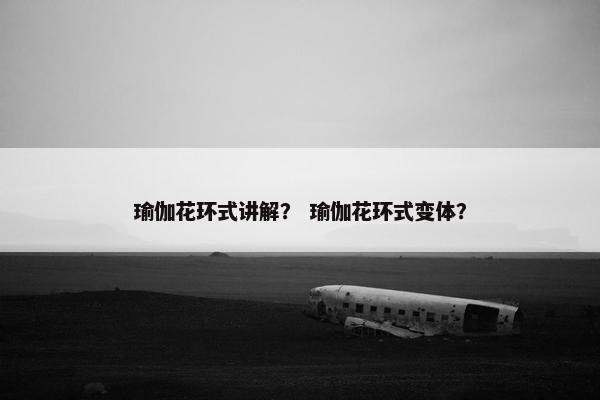 瑜伽花环式讲解？ 瑜伽花环式变体？