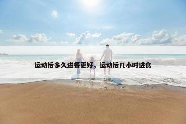 运动后多久进餐更好，运动后几小时进食