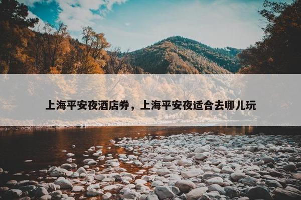 上海平安夜酒店券，上海平安夜适合去哪儿玩