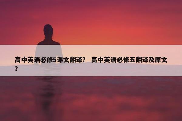 高中英语必修5课文翻译？ 高中英语必修五翻译及原文？
