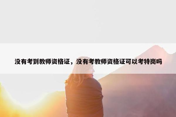 没有考到教师资格证，没有考教师资格证可以考特岗吗