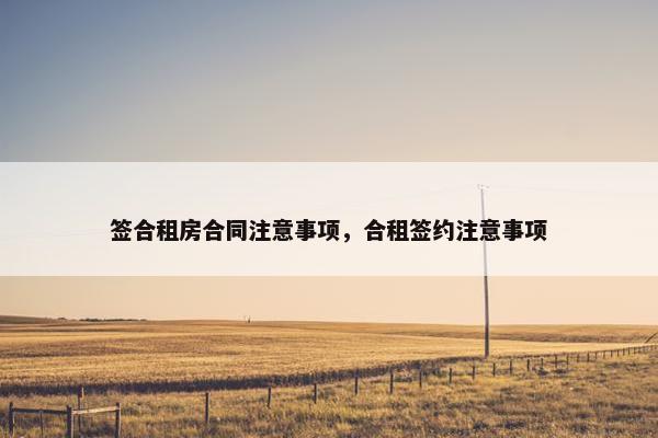 签合租房合同注意事项，合租签约注意事项