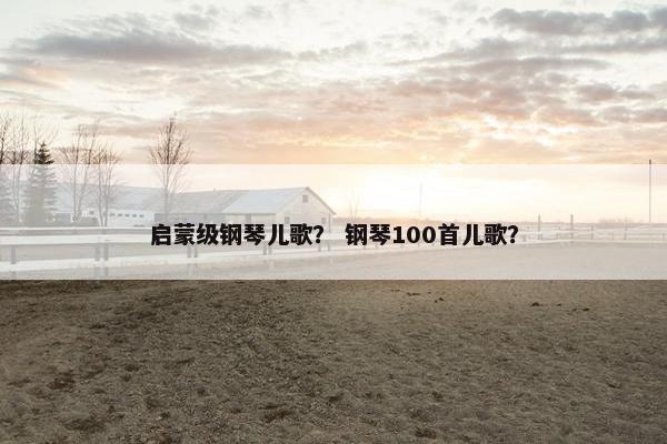 启蒙级钢琴儿歌？ 钢琴100首儿歌？