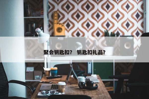 聚会钥匙扣？ 钥匙扣礼品？
