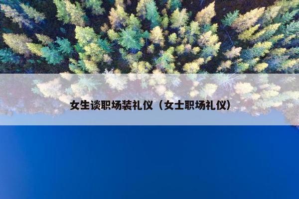 女生谈职场装礼仪（女士职场礼仪）
