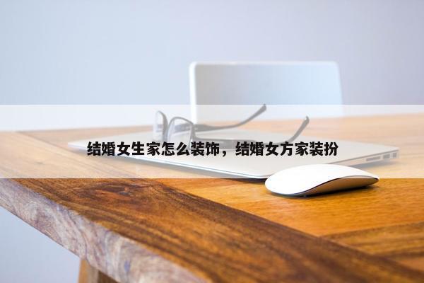 结婚女生家怎么装饰，结婚女方家装扮