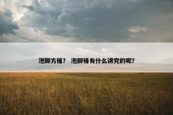 泡脚方桶？ 泡脚桶有什么讲究的呢？