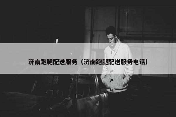 济南跑腿配送服务（济南跑腿配送服务电话）