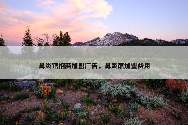鼻炎馆招商加盟广告，鼻炎馆加盟费用