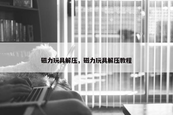 磁力玩具解压，磁力玩具解压教程