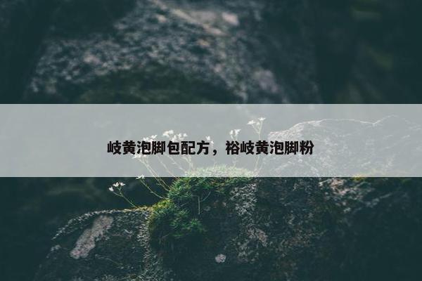 岐黄泡脚包配方，裕岐黄泡脚粉