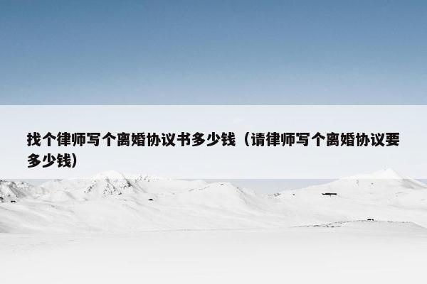 找个律师写个离婚协议书多少钱（请律师写个离婚协议要多少钱）