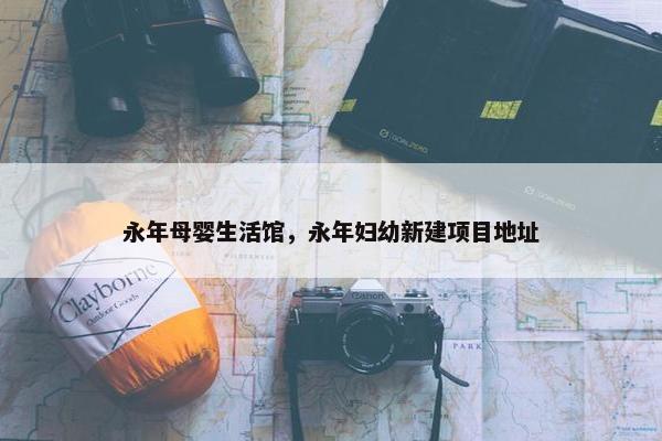 永年母婴生活馆，永年妇幼新建项目地址