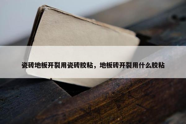 瓷砖地板开裂用瓷砖胶粘，地板砖开裂用什么胶粘