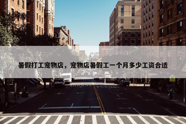 暑假打工宠物店，宠物店暑假工一个月多少工资合适