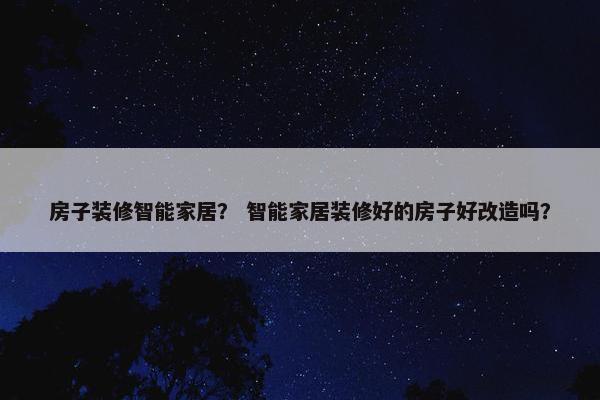 房子装修智能家居？ 智能家居装修好的房子好改造吗？