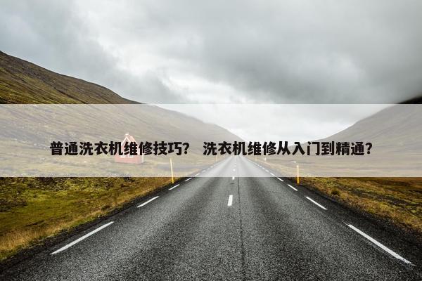 普通洗衣机维修技巧？ 洗衣机维修从入门到精通？